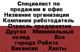 Специалист по продажам в офис › Название организации ­ Компания-работодатель › Отрасль предприятия ­ Другое › Минимальный оклад ­ 25 000 - Все города Работа » Вакансии   . Ханты-Мансийский,Советский г.